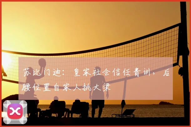 苏比门迪：皇家社会信任青训，后腰位置自家人挑大梁