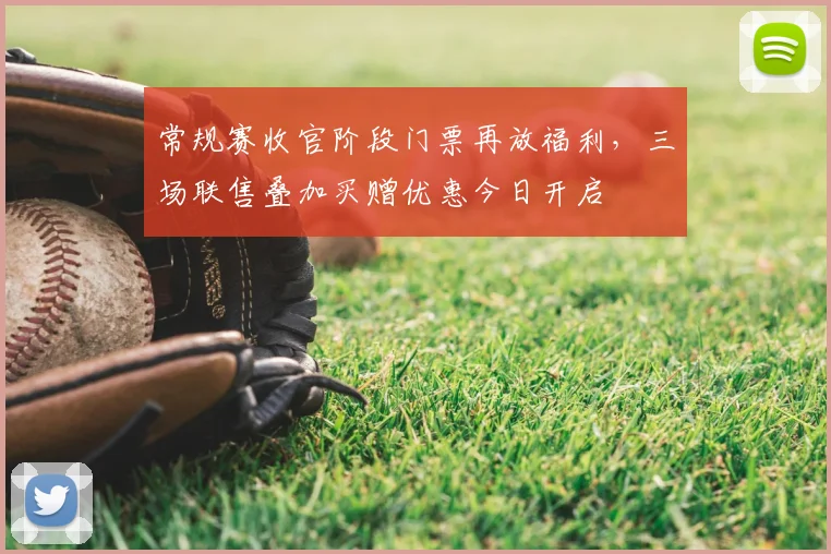 常规赛收官阶段门票再放福利，三场联售叠加买赠优惠今日开启