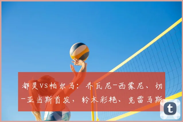 都灵vs帕尔马：乔瓦尼-西蒙尼、切-亚当斯首发，铃木彩艳、克雷马斯基出战