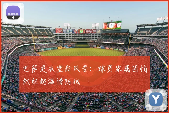 巴萨更衣室新风景：球员家属团悄然织起温情防线