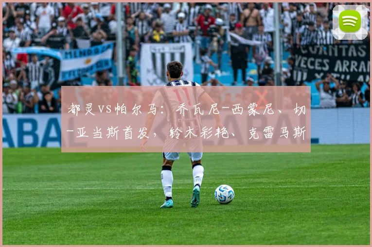 都灵vs帕尔马：乔瓦尼-西蒙尼、切-亚当斯首发，铃木彩艳、克雷马斯基出战