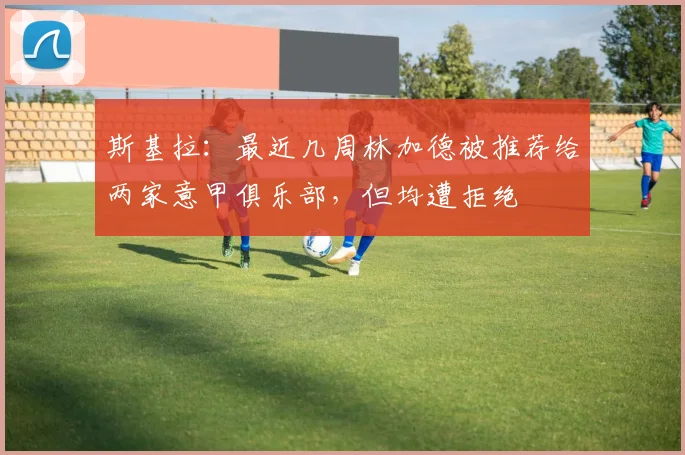 斯基拉：最近几周林加德被推荐给两家意甲俱乐部，但均遭拒绝