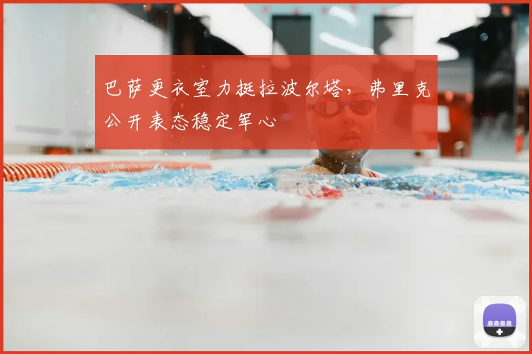 巴萨更衣室力挺拉波尔塔，弗里克公开表态稳定军心