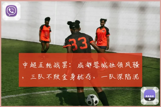 中超五轮战罢：成都蓉城独领风骚，三队不败金身犹存，一队深陷泥潭