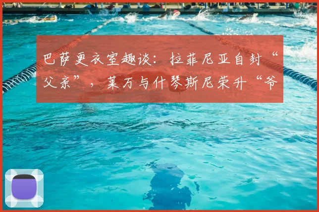 巴萨更衣室趣谈：拉菲尼亚自封“父亲”，莱万与什琴斯尼荣升“爷爷”