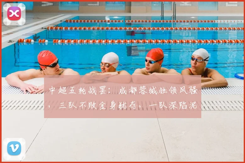 中超五轮战罢：成都蓉城独领风骚，三队不败金身犹存，一队深陷泥潭