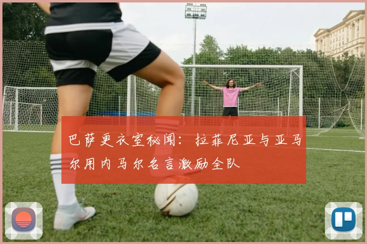 巴萨更衣室秘闻：拉菲尼亚与亚马尔用内马尔名言激励全队