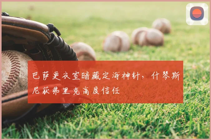 巴萨更衣室暗藏定海神针，什琴斯尼获弗里克高度信任