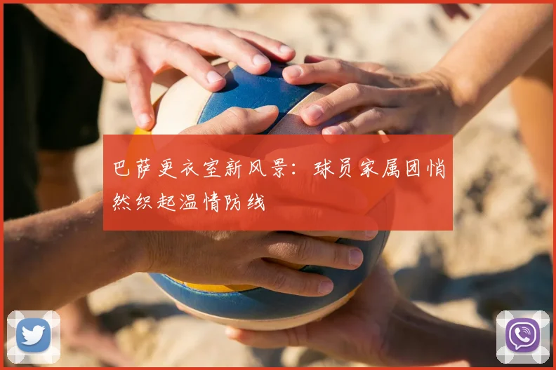 巴萨更衣室新风景：球员家属团悄然织起温情防线