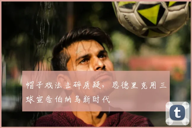 帽子戏法击碎质疑，恩德里克用三球宣告伯纳乌新时代
