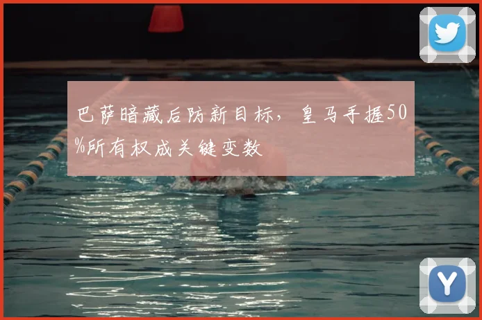 巴萨暗藏后防新目标,皇马手握50%所有权成关键变数