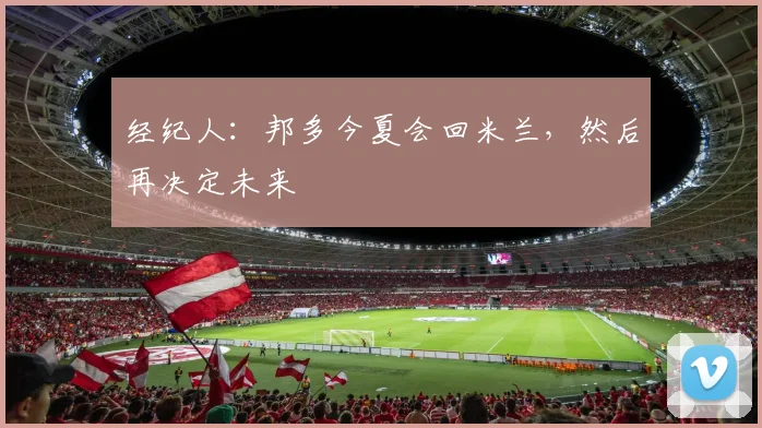 经纪人：邦多今夏会回米兰，然后再决定未来
