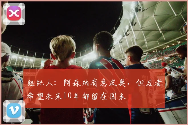 经纪人：阿森纳有意皮奥，但后者希望未来10年都留在国米