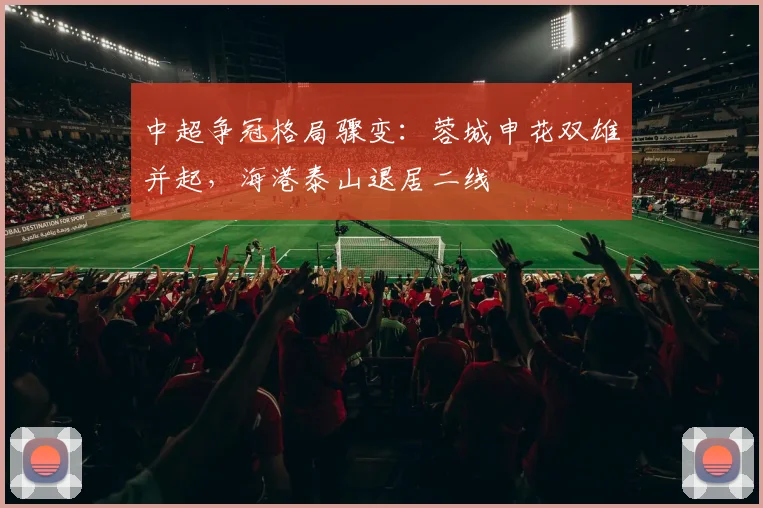 中超争冠格局骤变：蓉城申花双雄并起，海港泰山退居二线