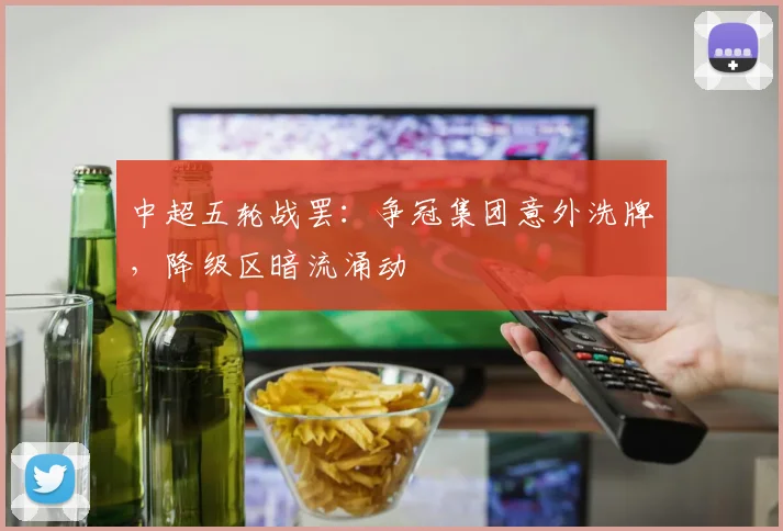 中超五轮战罢：争冠集团意外洗牌，降级区暗流涌动
