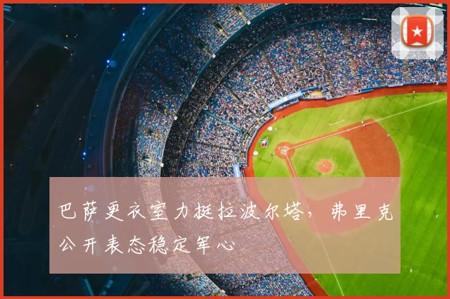 巴萨更衣室力挺拉波尔塔，弗里克公开表态稳定军心