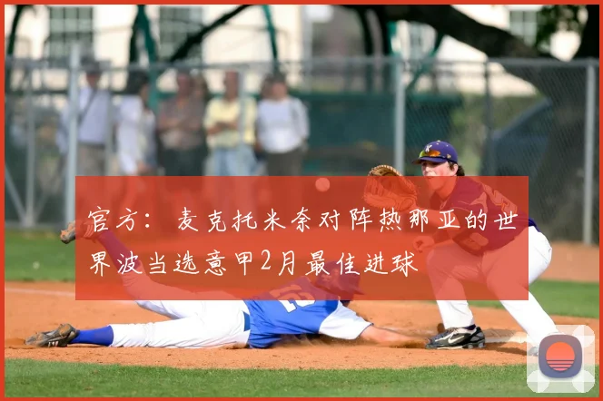 官方：麦克托米奈对阵热那亚的世界波当选意甲2月最佳进球