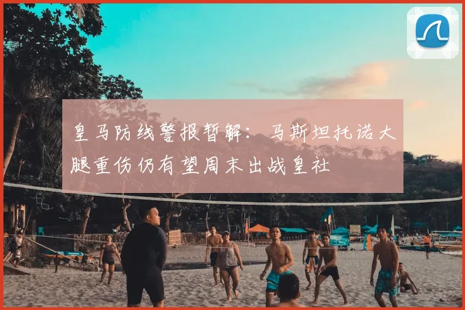 皇马防线警报暂解：马斯坦托诺大腿重伤仍有望周末出战皇社