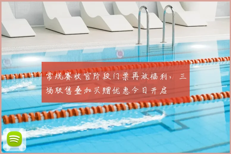 常规赛收官阶段门票再放福利，三场联售叠加买赠优惠今日开启