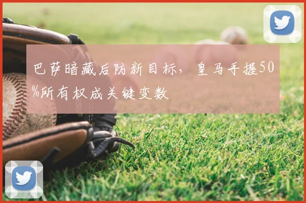 巴萨暗藏后防新目标,皇马手握50%所有权成关键变数