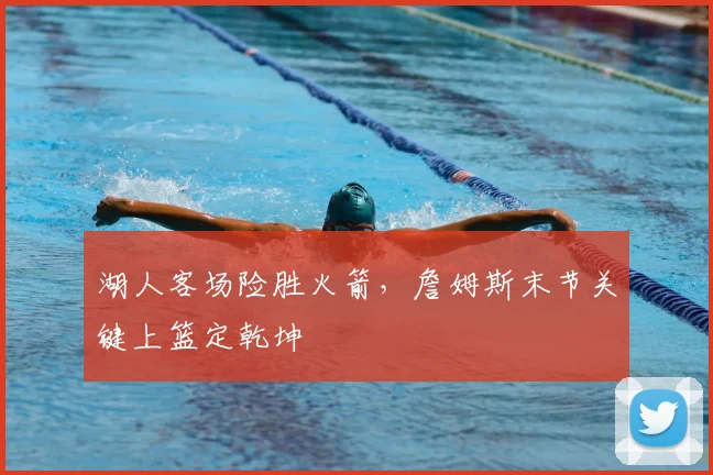 湖人客场险胜火箭，詹姆斯末节关键上篮定乾坤