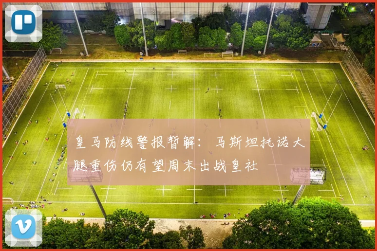皇马防线警报暂解：马斯坦托诺大腿重伤仍有望周末出战皇社